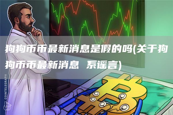 狗狗币币最新消息是假的吗 - 关于狗狗币币最新消息 系谣言